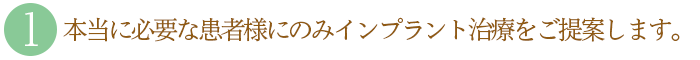 １．本当に必要な患者様にのみインプラント治療をご提案します。