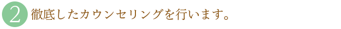 ２．徹底したカウンセリングを行います。