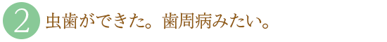 ２．虫歯ができた。歯周病みたい。