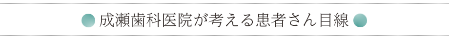 成瀬歯科医院が考える患者さん目線 